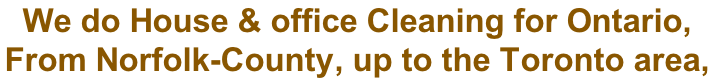 We do House & office Cleaning for Ontario,  From Norfolk-County, up to the Toronto area,